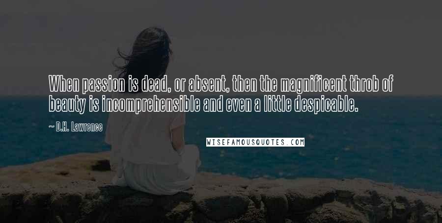 D.H. Lawrence Quotes: When passion is dead, or absent, then the magnificent throb of beauty is incomprehensible and even a little despicable.