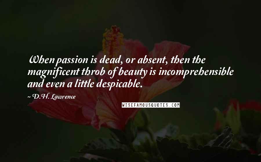 D.H. Lawrence Quotes: When passion is dead, or absent, then the magnificent throb of beauty is incomprehensible and even a little despicable.