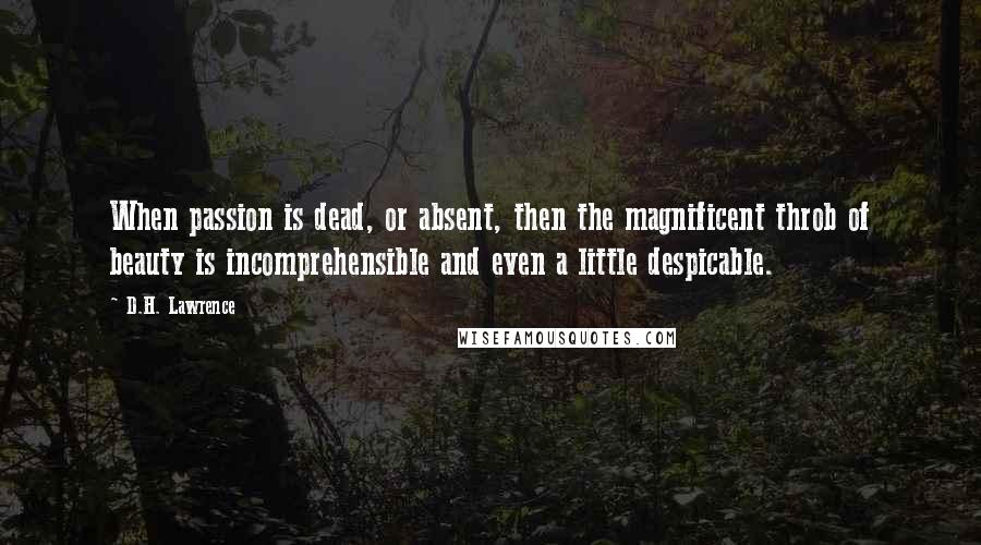 D.H. Lawrence Quotes: When passion is dead, or absent, then the magnificent throb of beauty is incomprehensible and even a little despicable.