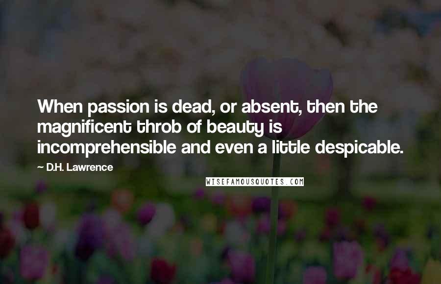 D.H. Lawrence Quotes: When passion is dead, or absent, then the magnificent throb of beauty is incomprehensible and even a little despicable.