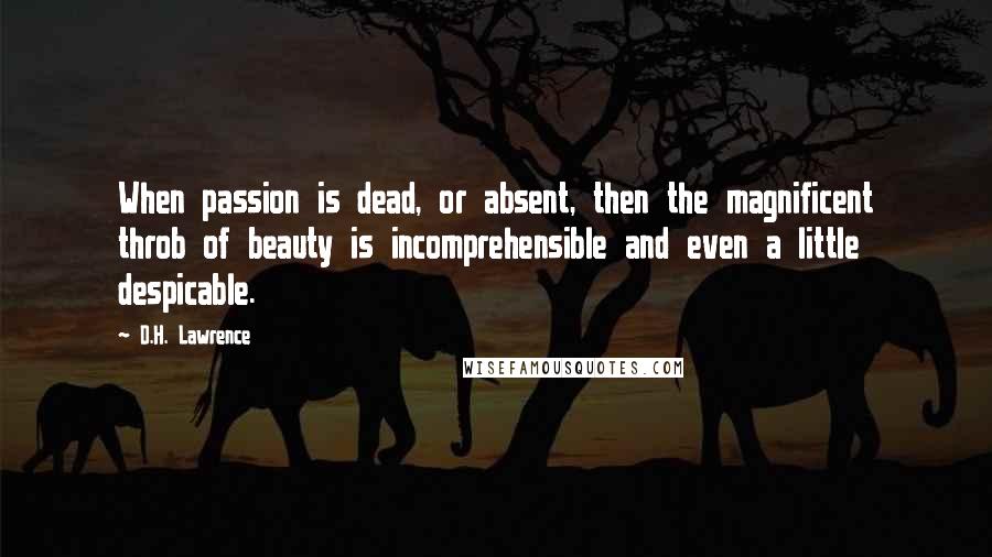D.H. Lawrence Quotes: When passion is dead, or absent, then the magnificent throb of beauty is incomprehensible and even a little despicable.