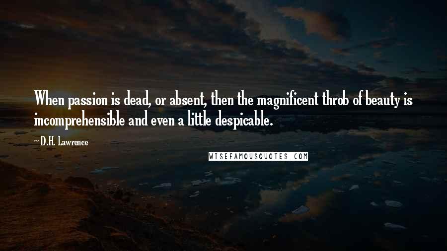 D.H. Lawrence Quotes: When passion is dead, or absent, then the magnificent throb of beauty is incomprehensible and even a little despicable.