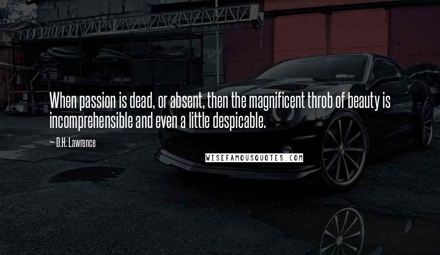 D.H. Lawrence Quotes: When passion is dead, or absent, then the magnificent throb of beauty is incomprehensible and even a little despicable.
