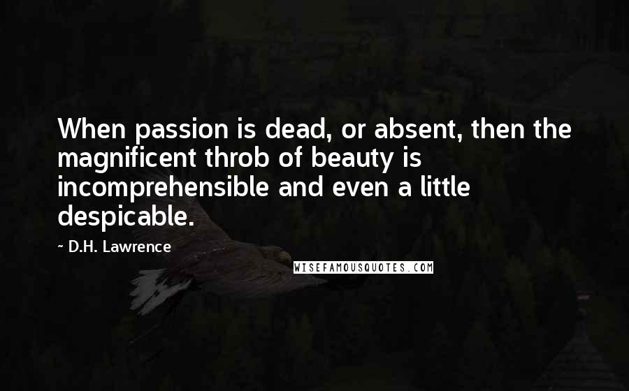 D.H. Lawrence Quotes: When passion is dead, or absent, then the magnificent throb of beauty is incomprehensible and even a little despicable.