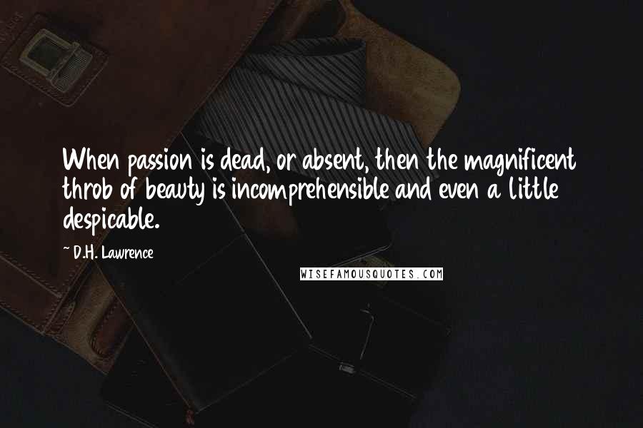 D.H. Lawrence Quotes: When passion is dead, or absent, then the magnificent throb of beauty is incomprehensible and even a little despicable.