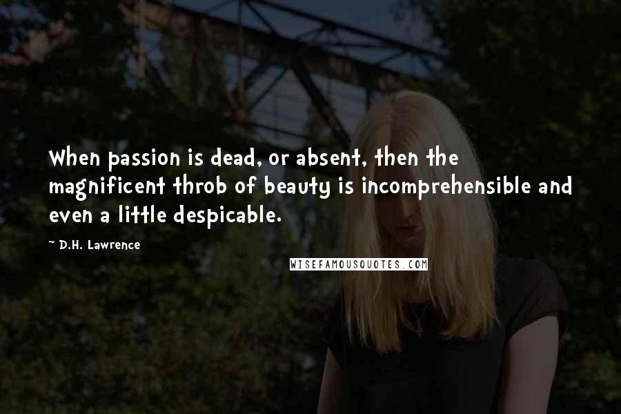 D.H. Lawrence Quotes: When passion is dead, or absent, then the magnificent throb of beauty is incomprehensible and even a little despicable.