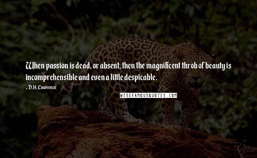D.H. Lawrence Quotes: When passion is dead, or absent, then the magnificent throb of beauty is incomprehensible and even a little despicable.