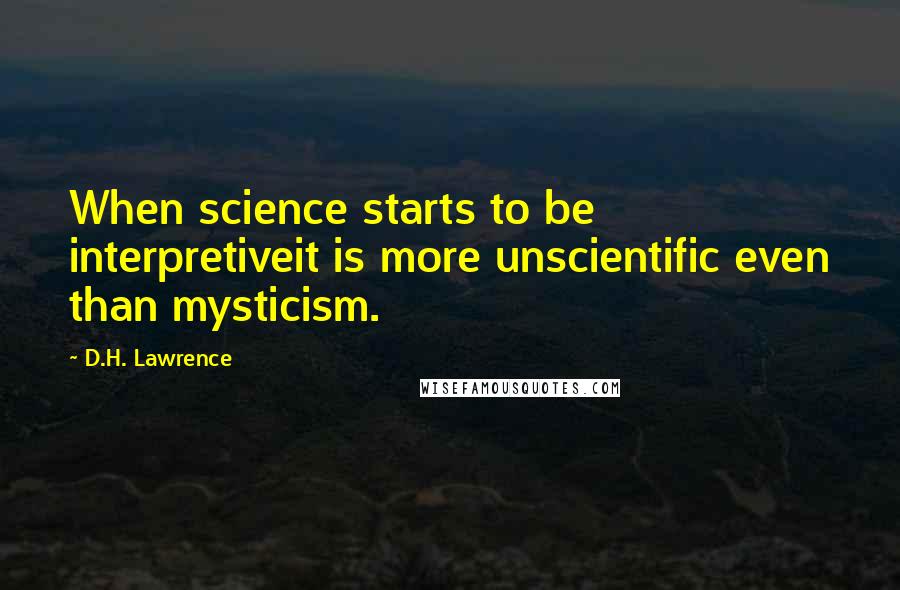 D.H. Lawrence Quotes: When science starts to be interpretiveit is more unscientific even than mysticism.