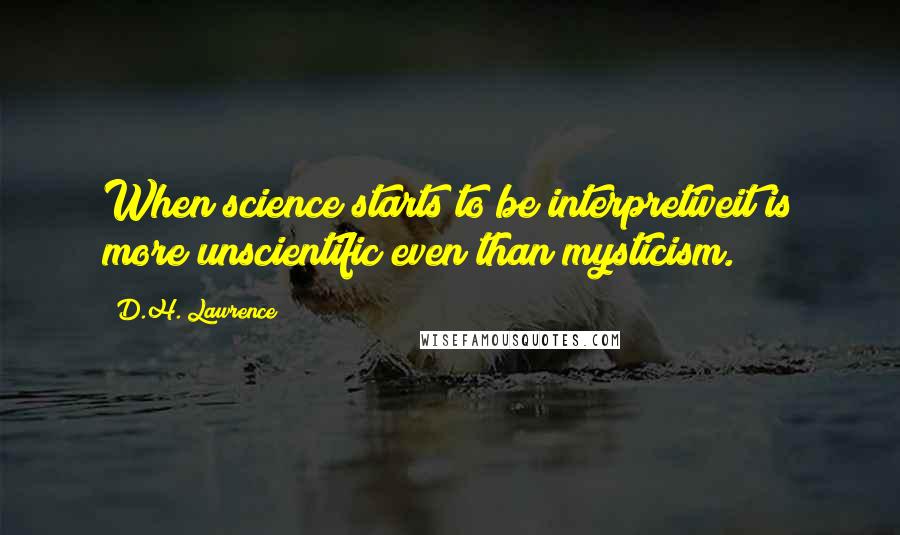 D.H. Lawrence Quotes: When science starts to be interpretiveit is more unscientific even than mysticism.