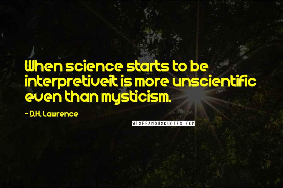 D.H. Lawrence Quotes: When science starts to be interpretiveit is more unscientific even than mysticism.