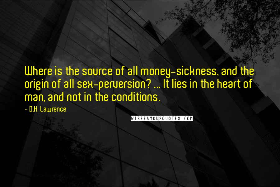 D.H. Lawrence Quotes: Where is the source of all money-sickness, and the origin of all sex-perversion? ... It lies in the heart of man, and not in the conditions.