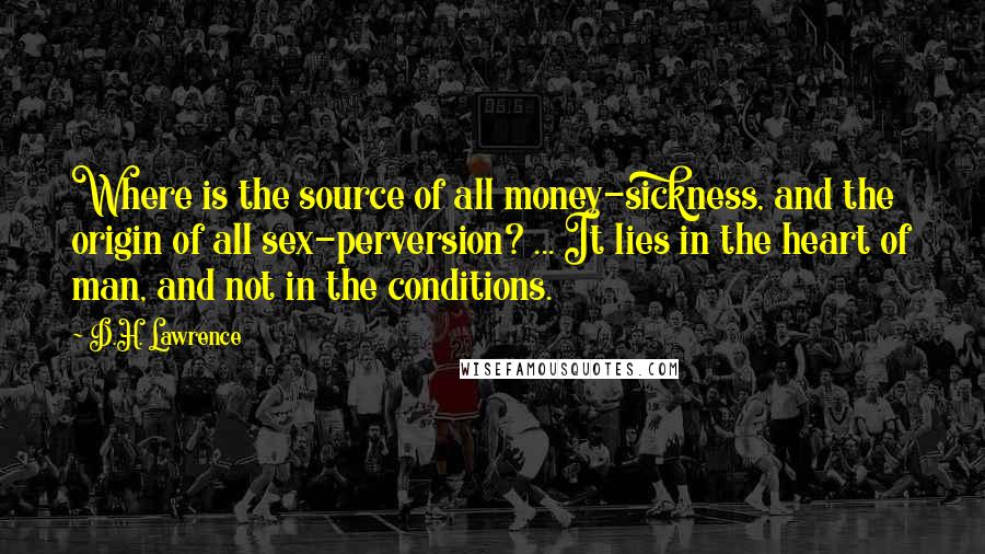 D.H. Lawrence Quotes: Where is the source of all money-sickness, and the origin of all sex-perversion? ... It lies in the heart of man, and not in the conditions.