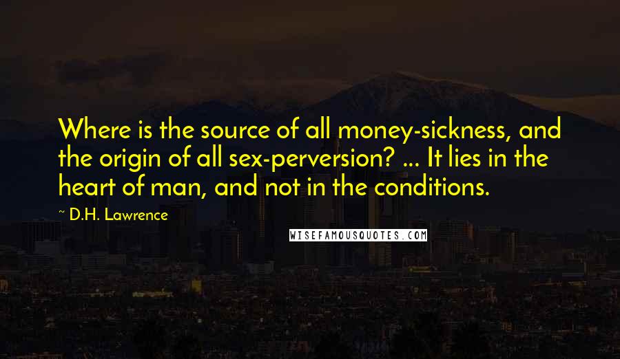 D.H. Lawrence Quotes: Where is the source of all money-sickness, and the origin of all sex-perversion? ... It lies in the heart of man, and not in the conditions.