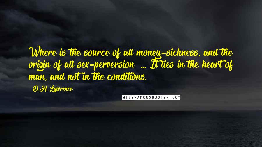 D.H. Lawrence Quotes: Where is the source of all money-sickness, and the origin of all sex-perversion? ... It lies in the heart of man, and not in the conditions.