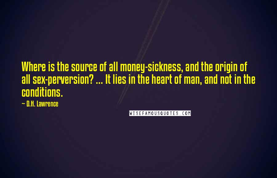 D.H. Lawrence Quotes: Where is the source of all money-sickness, and the origin of all sex-perversion? ... It lies in the heart of man, and not in the conditions.