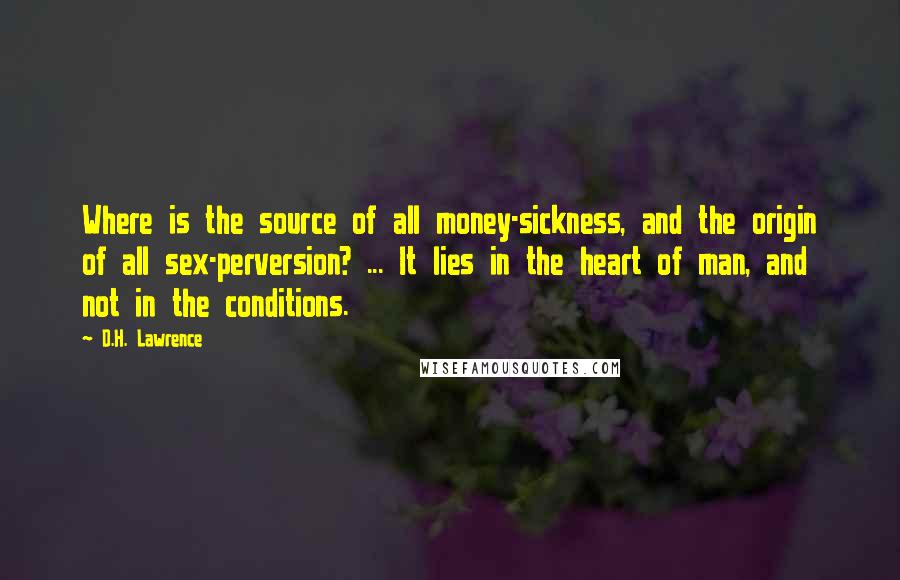 D.H. Lawrence Quotes: Where is the source of all money-sickness, and the origin of all sex-perversion? ... It lies in the heart of man, and not in the conditions.