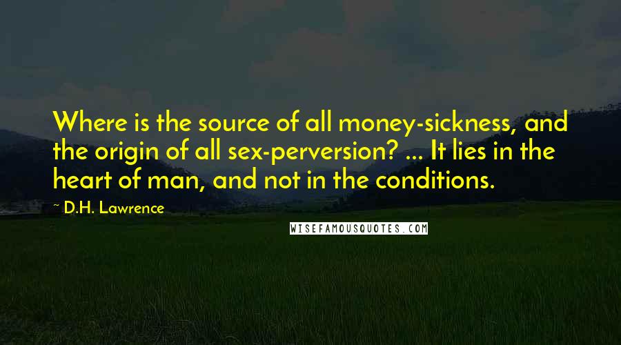 D.H. Lawrence Quotes: Where is the source of all money-sickness, and the origin of all sex-perversion? ... It lies in the heart of man, and not in the conditions.