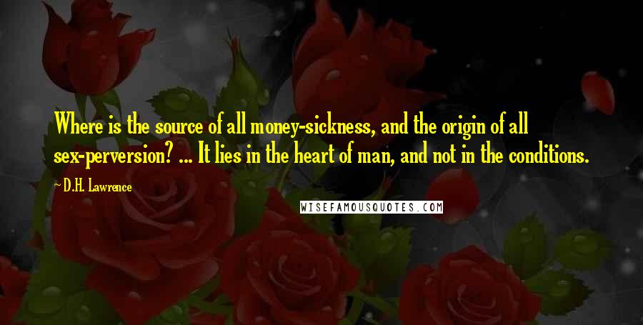 D.H. Lawrence Quotes: Where is the source of all money-sickness, and the origin of all sex-perversion? ... It lies in the heart of man, and not in the conditions.