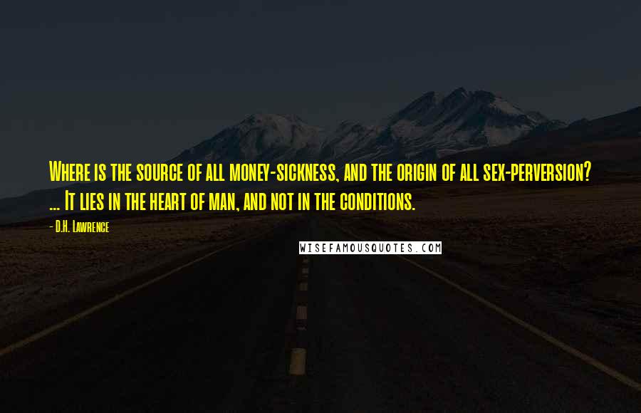 D.H. Lawrence Quotes: Where is the source of all money-sickness, and the origin of all sex-perversion? ... It lies in the heart of man, and not in the conditions.