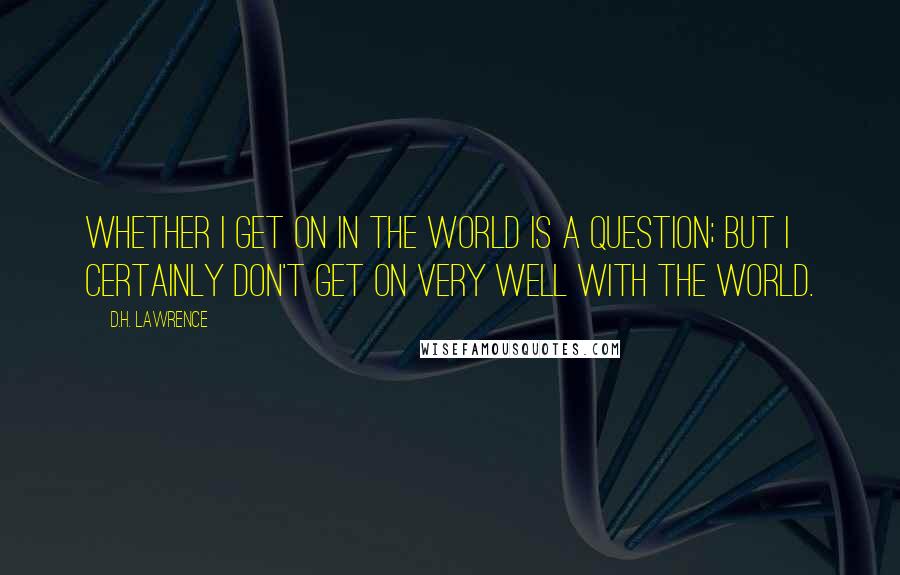 D.H. Lawrence Quotes: Whether I get on in the world is a question; but I certainly don't get on very well with the world.