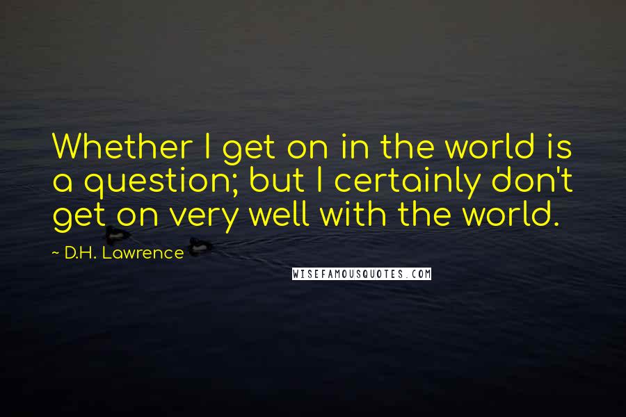 D.H. Lawrence Quotes: Whether I get on in the world is a question; but I certainly don't get on very well with the world.