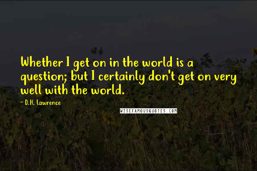 D.H. Lawrence Quotes: Whether I get on in the world is a question; but I certainly don't get on very well with the world.