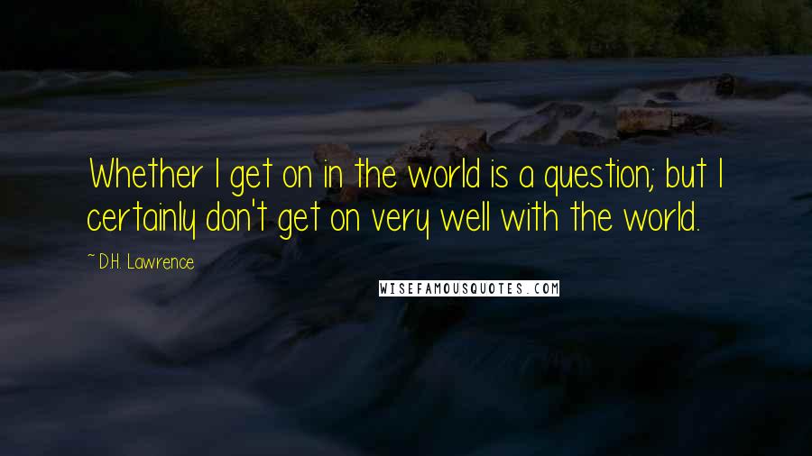 D.H. Lawrence Quotes: Whether I get on in the world is a question; but I certainly don't get on very well with the world.