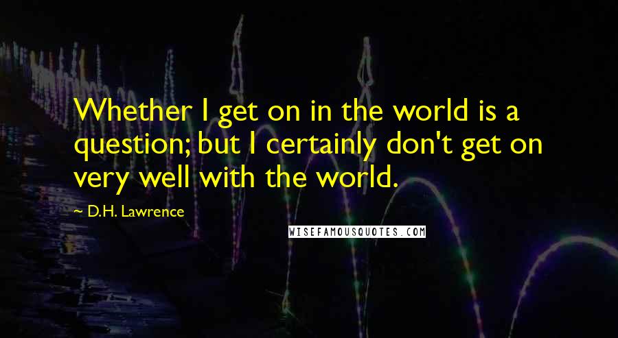 D.H. Lawrence Quotes: Whether I get on in the world is a question; but I certainly don't get on very well with the world.