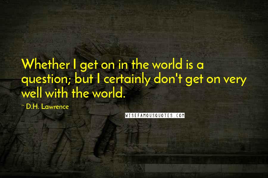 D.H. Lawrence Quotes: Whether I get on in the world is a question; but I certainly don't get on very well with the world.