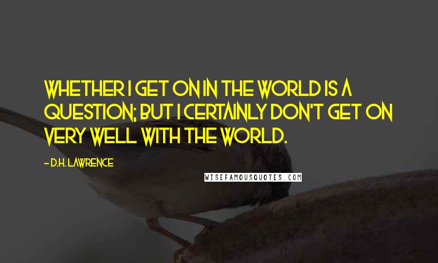 D.H. Lawrence Quotes: Whether I get on in the world is a question; but I certainly don't get on very well with the world.