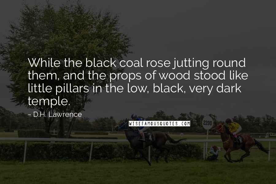 D.H. Lawrence Quotes: While the black coal rose jutting round them, and the props of wood stood like little pillars in the low, black, very dark temple.