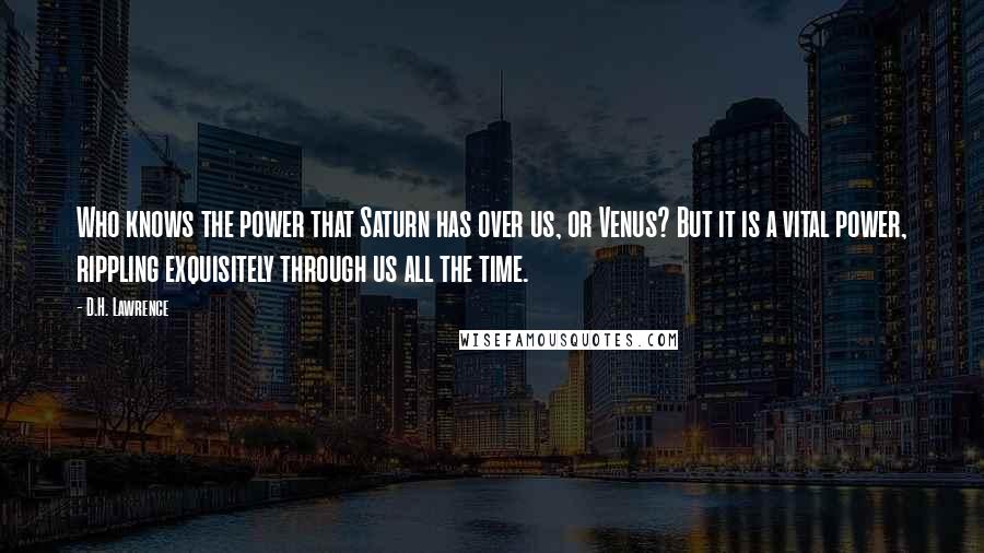 D.H. Lawrence Quotes: Who knows the power that Saturn has over us, or Venus? But it is a vital power, rippling exquisitely through us all the time.