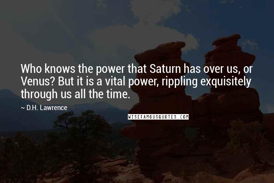 D.H. Lawrence Quotes: Who knows the power that Saturn has over us, or Venus? But it is a vital power, rippling exquisitely through us all the time.