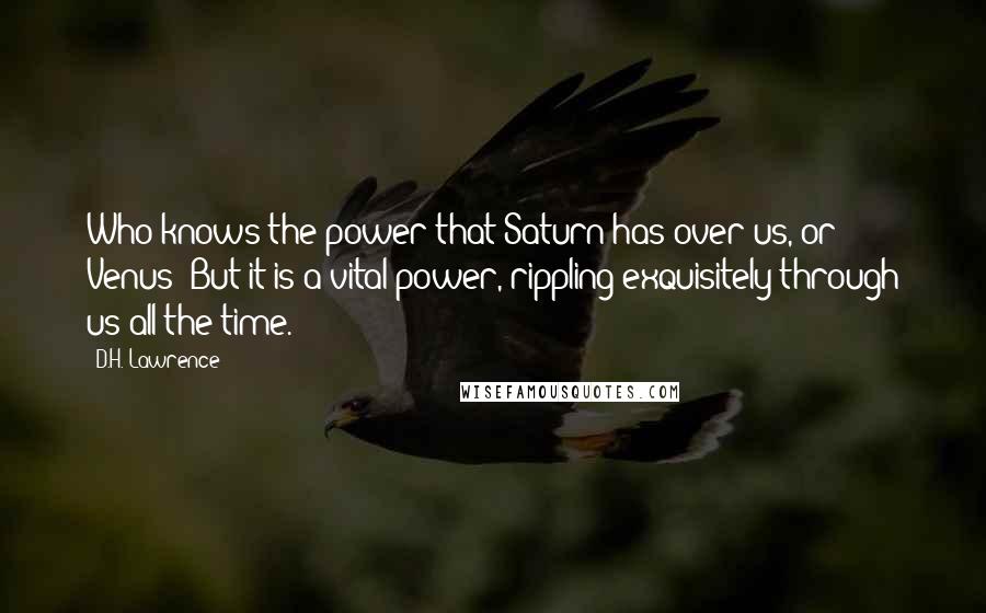 D.H. Lawrence Quotes: Who knows the power that Saturn has over us, or Venus? But it is a vital power, rippling exquisitely through us all the time.