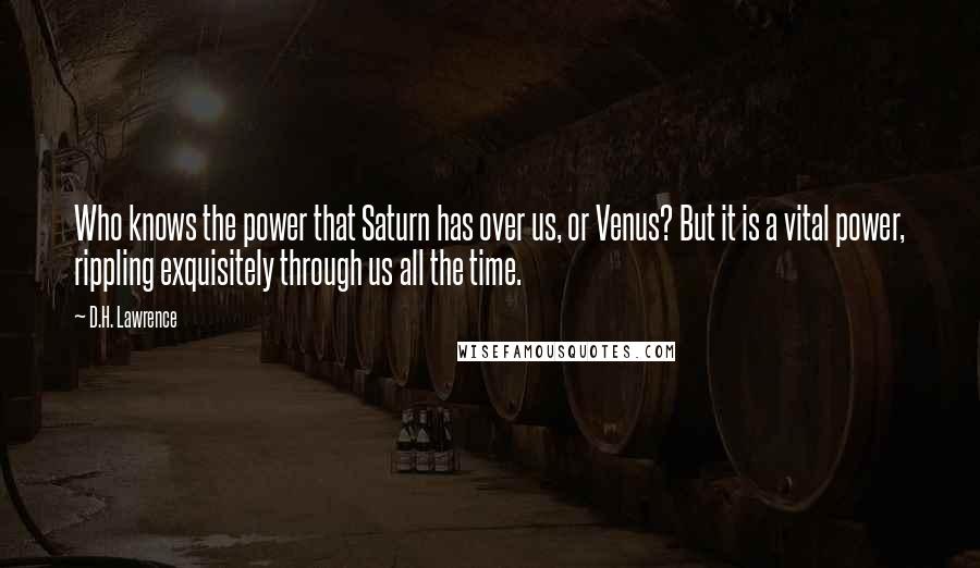 D.H. Lawrence Quotes: Who knows the power that Saturn has over us, or Venus? But it is a vital power, rippling exquisitely through us all the time.