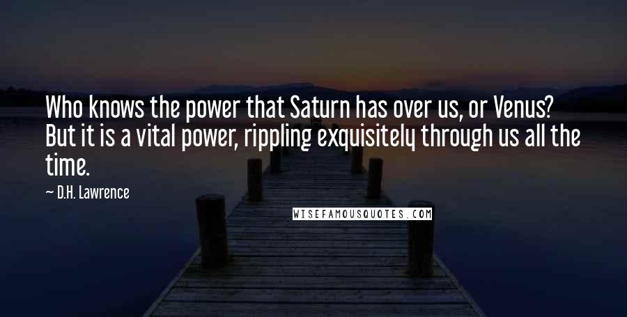 D.H. Lawrence Quotes: Who knows the power that Saturn has over us, or Venus? But it is a vital power, rippling exquisitely through us all the time.