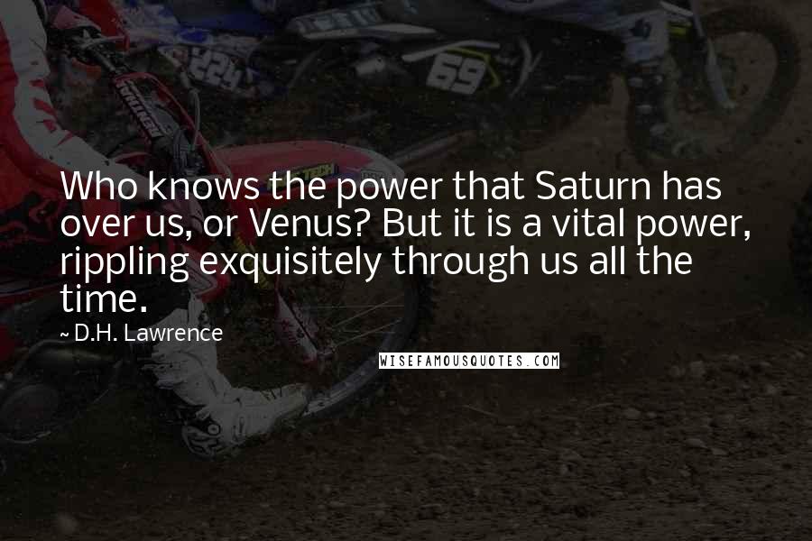 D.H. Lawrence Quotes: Who knows the power that Saturn has over us, or Venus? But it is a vital power, rippling exquisitely through us all the time.