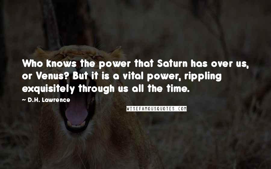 D.H. Lawrence Quotes: Who knows the power that Saturn has over us, or Venus? But it is a vital power, rippling exquisitely through us all the time.