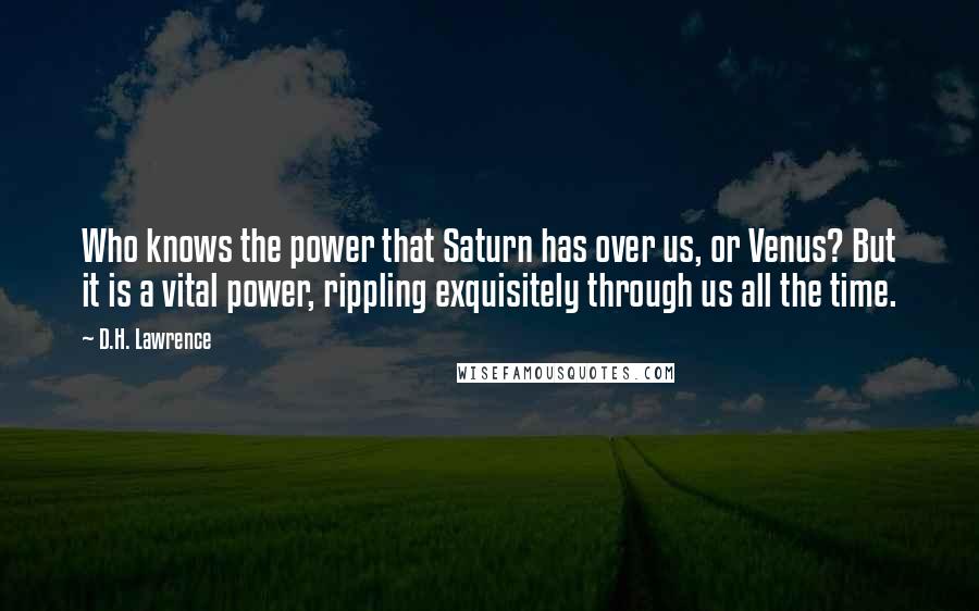 D.H. Lawrence Quotes: Who knows the power that Saturn has over us, or Venus? But it is a vital power, rippling exquisitely through us all the time.