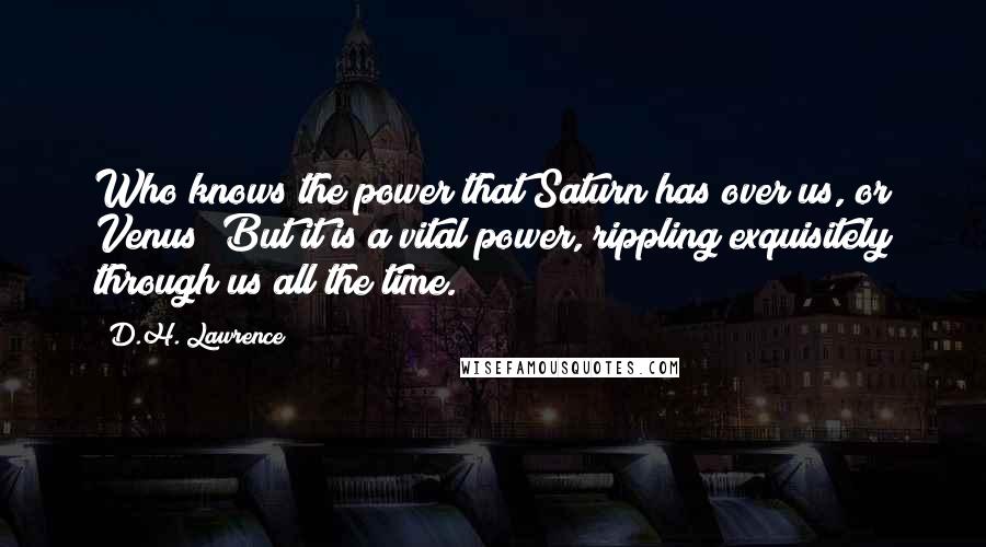 D.H. Lawrence Quotes: Who knows the power that Saturn has over us, or Venus? But it is a vital power, rippling exquisitely through us all the time.