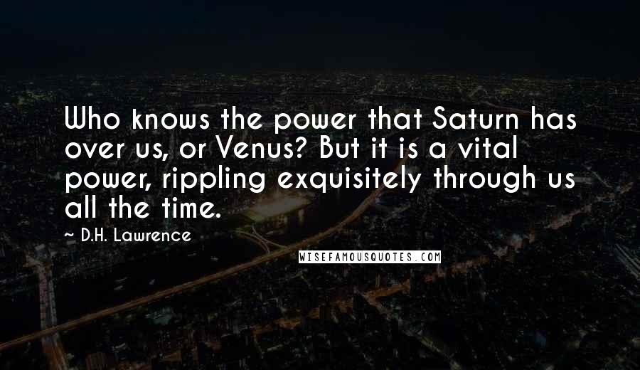 D.H. Lawrence Quotes: Who knows the power that Saturn has over us, or Venus? But it is a vital power, rippling exquisitely through us all the time.