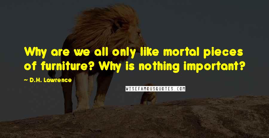 D.H. Lawrence Quotes: Why are we all only like mortal pieces of furniture? Why is nothing important?