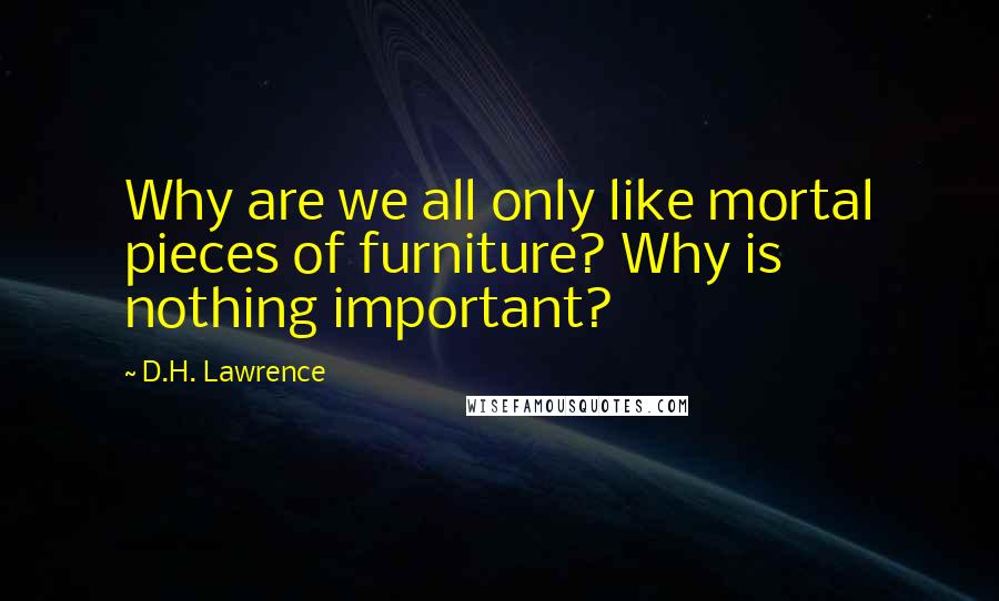 D.H. Lawrence Quotes: Why are we all only like mortal pieces of furniture? Why is nothing important?