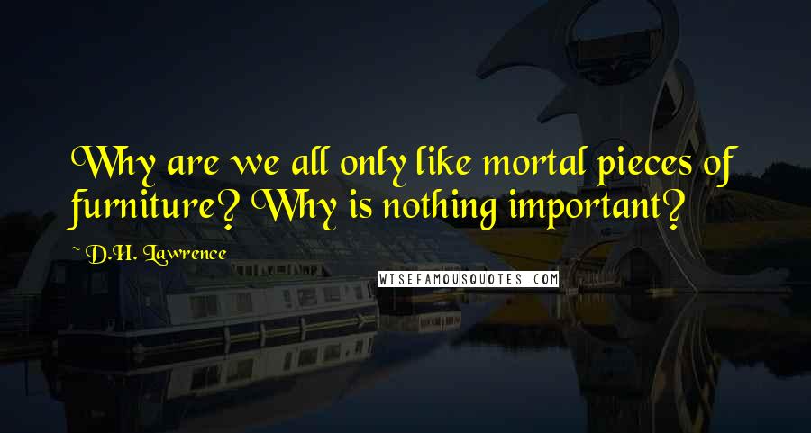 D.H. Lawrence Quotes: Why are we all only like mortal pieces of furniture? Why is nothing important?