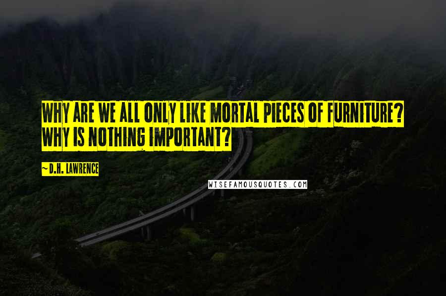D.H. Lawrence Quotes: Why are we all only like mortal pieces of furniture? Why is nothing important?