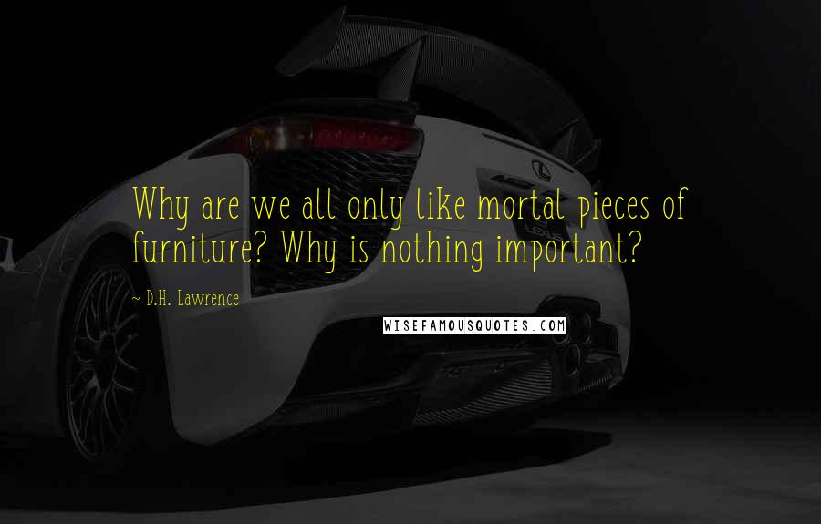 D.H. Lawrence Quotes: Why are we all only like mortal pieces of furniture? Why is nothing important?