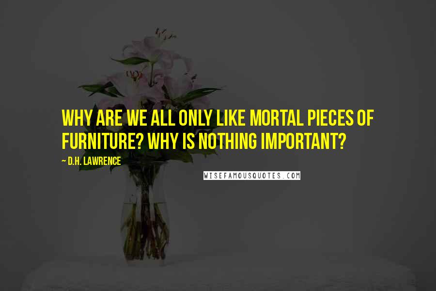 D.H. Lawrence Quotes: Why are we all only like mortal pieces of furniture? Why is nothing important?