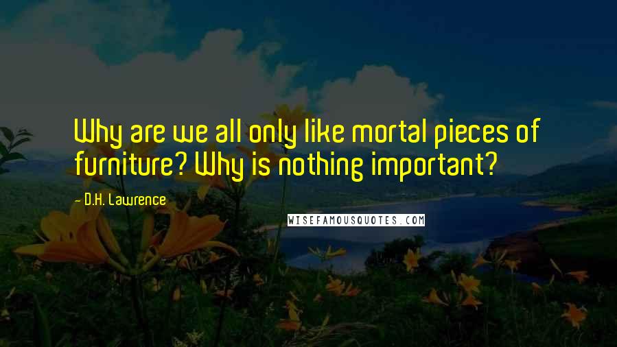 D.H. Lawrence Quotes: Why are we all only like mortal pieces of furniture? Why is nothing important?