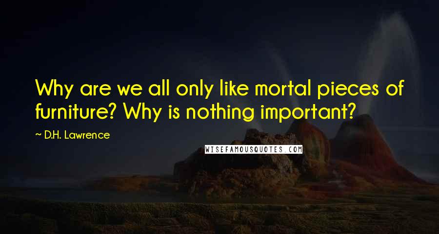 D.H. Lawrence Quotes: Why are we all only like mortal pieces of furniture? Why is nothing important?