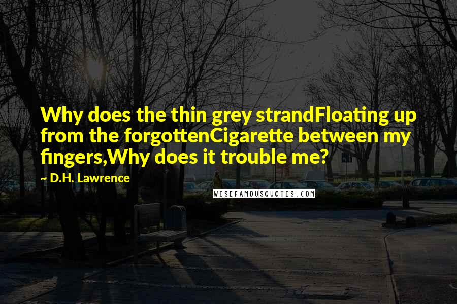 D.H. Lawrence Quotes: Why does the thin grey strandFloating up from the forgottenCigarette between my fingers,Why does it trouble me?